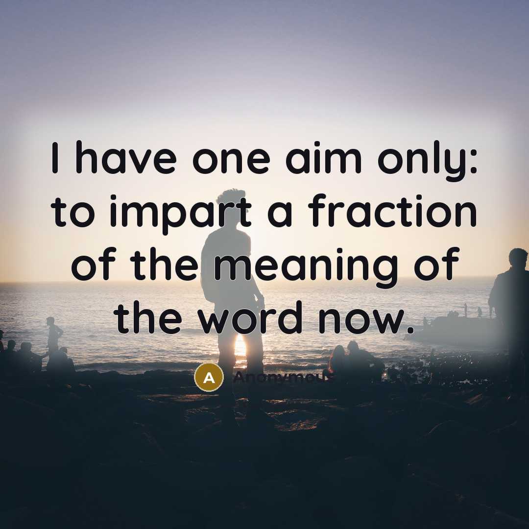 “I have one aim only: to impart a fraction of the meaning of the word now.” quote by Anonymous