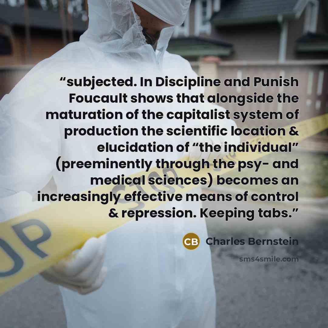 “subjected. In Discipline and Punish Foucault shows that alongside the maturation of the capitalist system of production the scientific location & elucidation of “the individual” (preeminently through the psy- and medical sciences) becomes an increasingly effective means of control & repression…” quote by Charles Bernstein