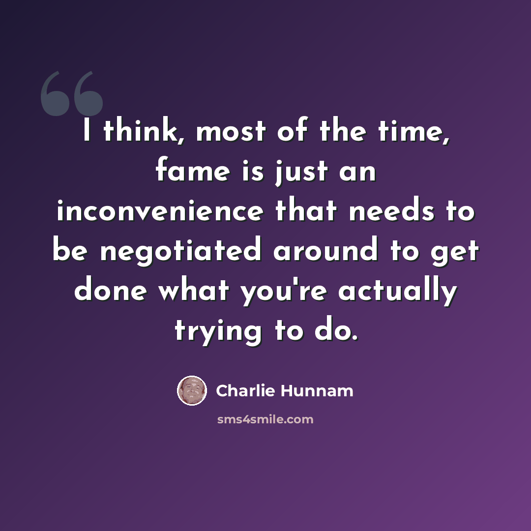 “I think, most of the time, fame is just an inconvenience that needs to be negotiated around to get done what you're actually trying to do.” quote by Charlie Hunnam