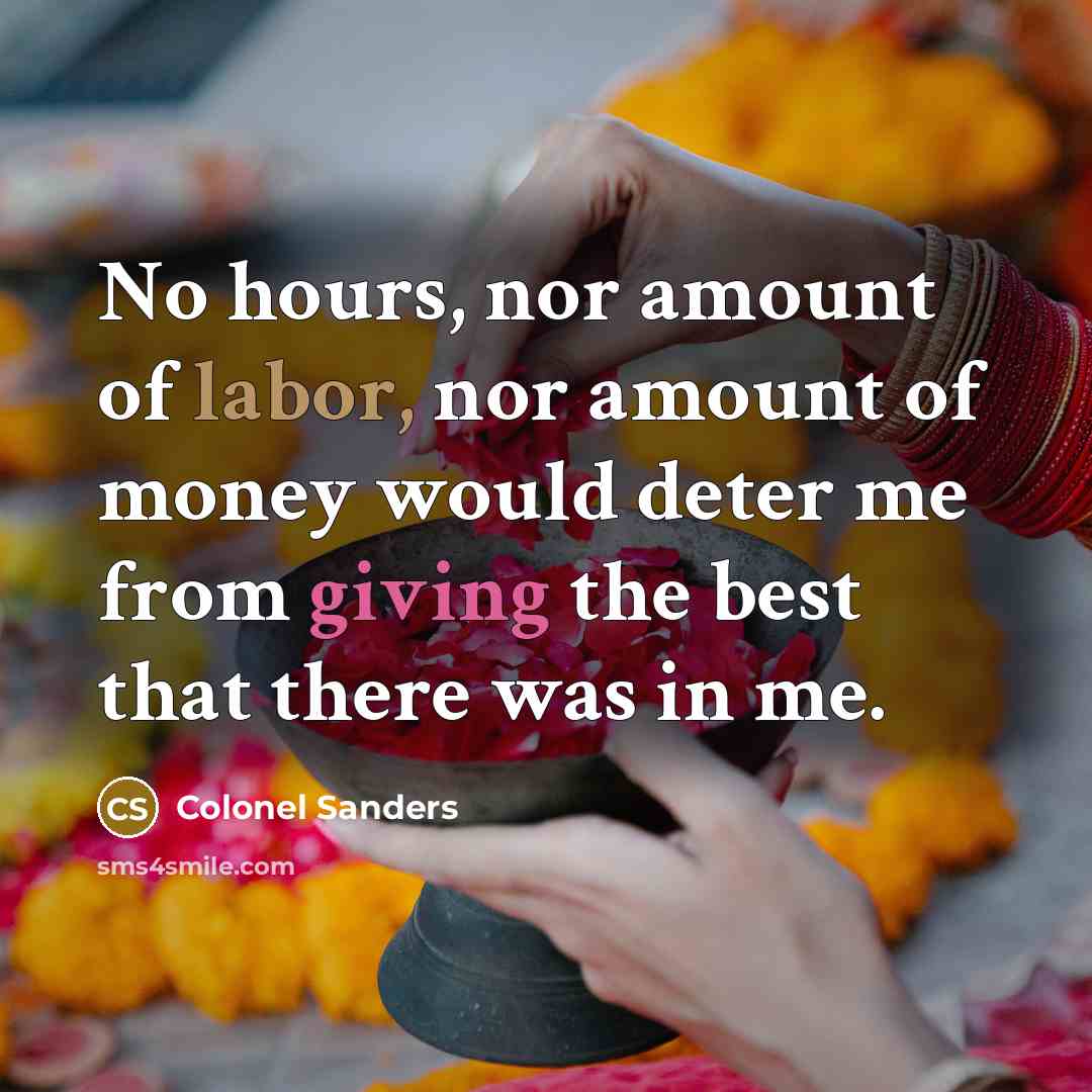 “No hours, nor amount of labor, nor amount of money would deter me from giving the best that there was in me.” quote by Colonel Sanders