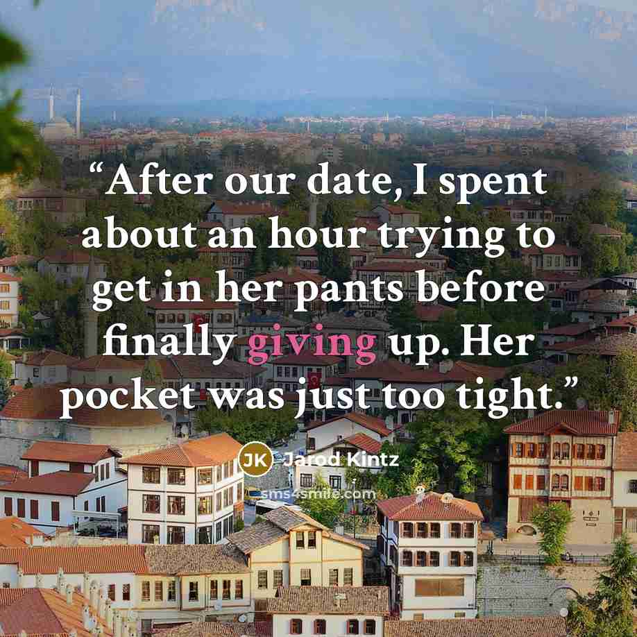 “After our date, I spent about an hour trying to get in her pants before finally giving up. Her pocket was just too tight.” quote by Jarod Kintz