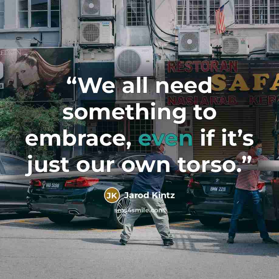“We all need something to embrace, even if it’s just our own torso.” quote by Jarod Kintz