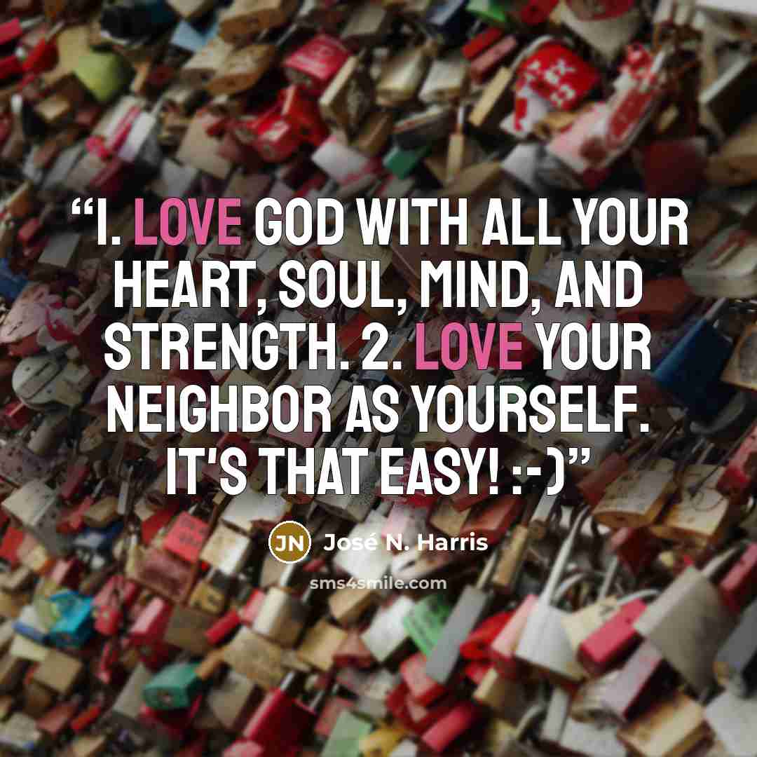 “‎1. Love God with all your heart, soul, mind, and strength. 2. Love your neighbor as yourself. It's that easy! :-)” quote by José N. Harris
