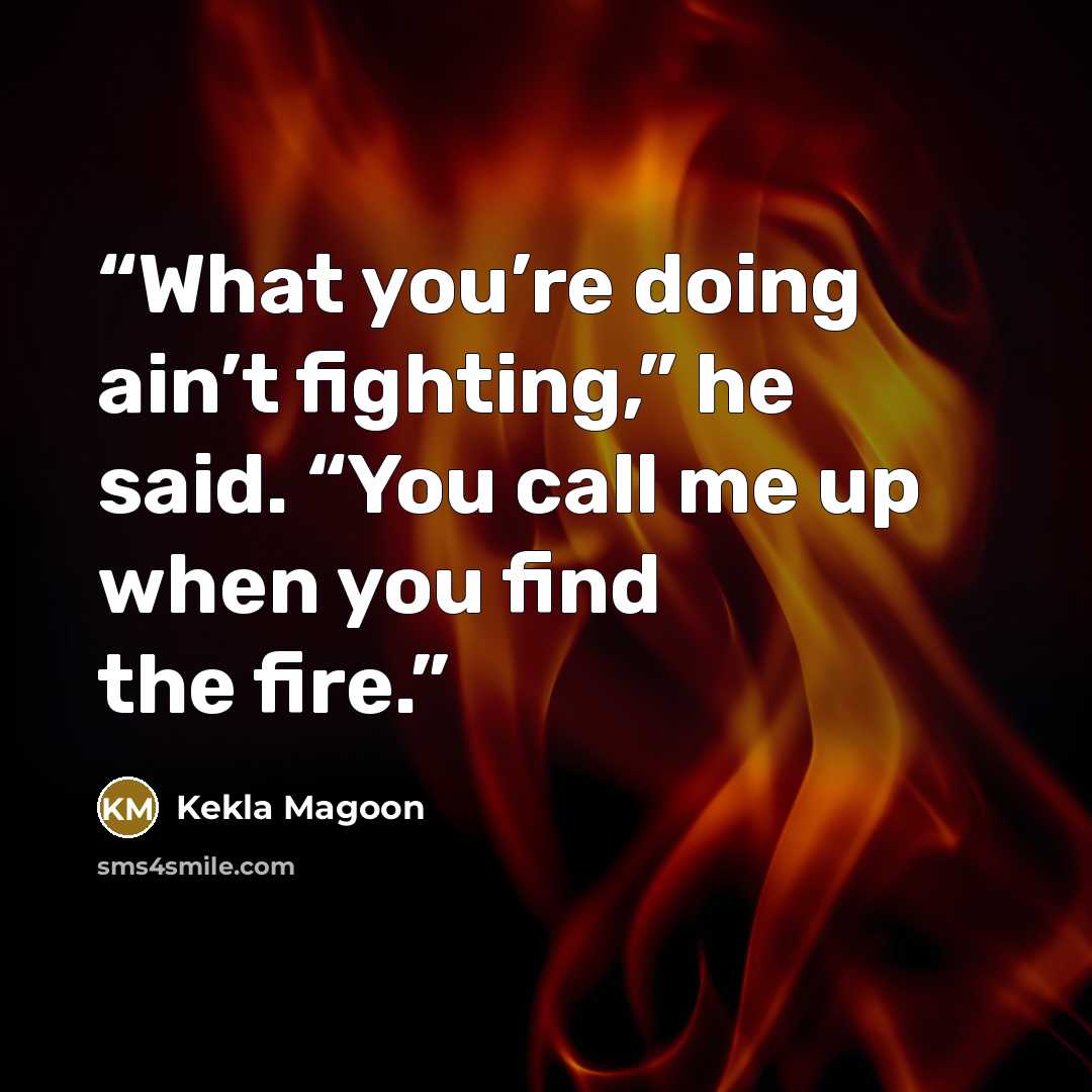 “What you’re doing ain’t fighting,” he said. “You call me up when you find the fire.” quote by Kekla Magoon