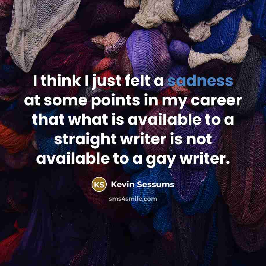 “I think I just felt a sadness at some points in my career that what is available to a straight writer is not available to a gay writer.” quote by Kevin Sessums