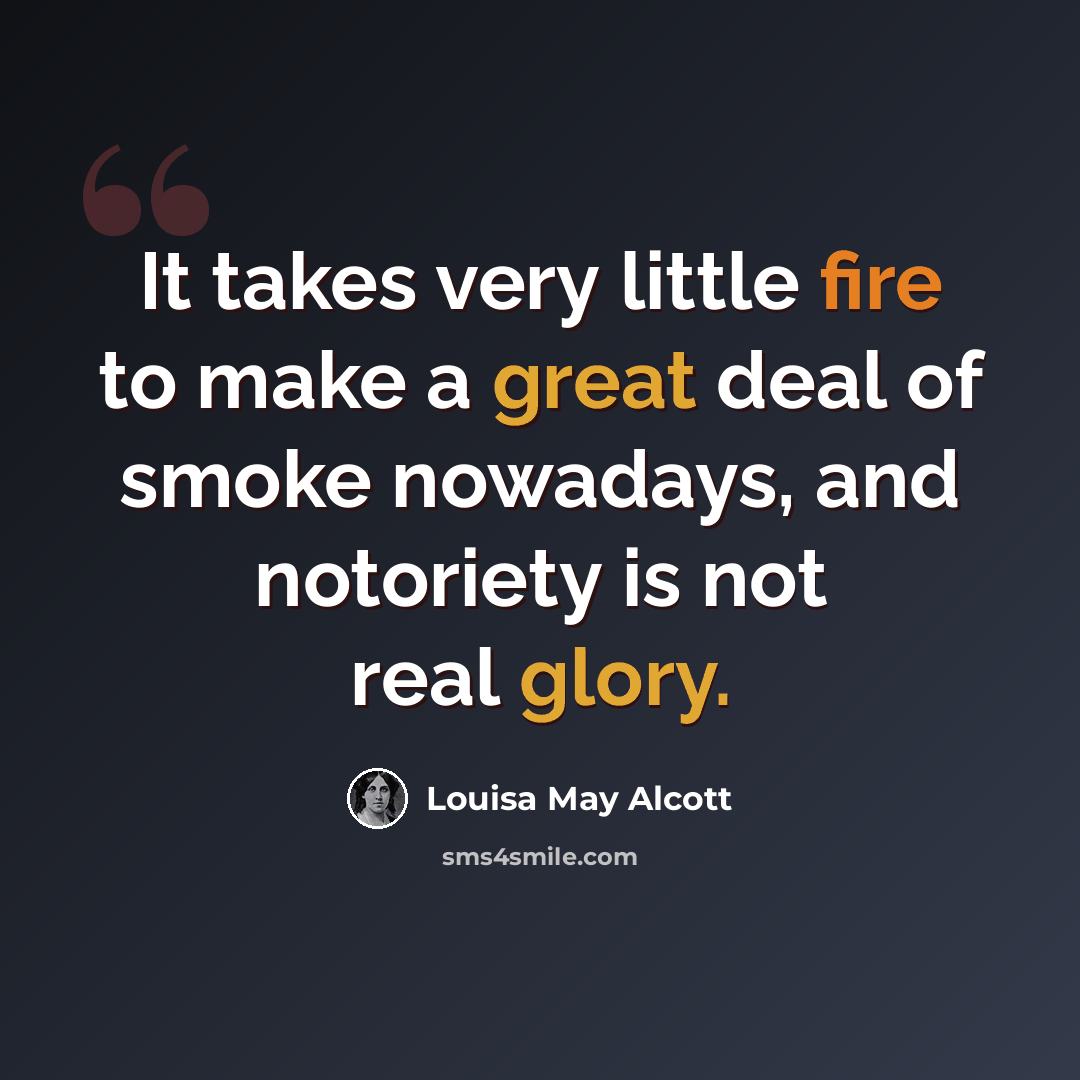 “It takes very little fire to make a great deal of smoke nowadays, and notoriety is not real glory.” quote by Louisa May Alcott