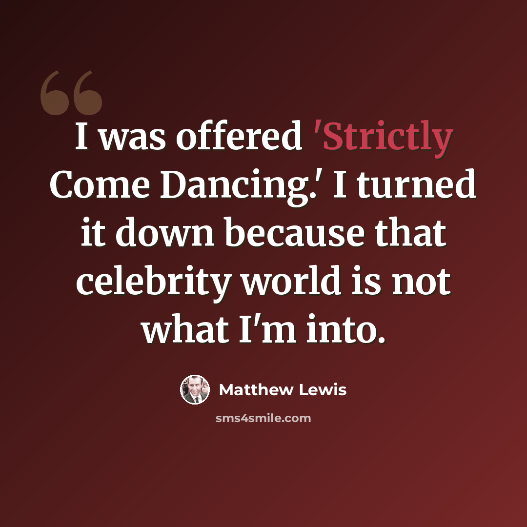 “I was offered 'Strictly Come Dancing.' I turned it down because that celebrity world is not what I'm into.” quote by Matthew Lewis