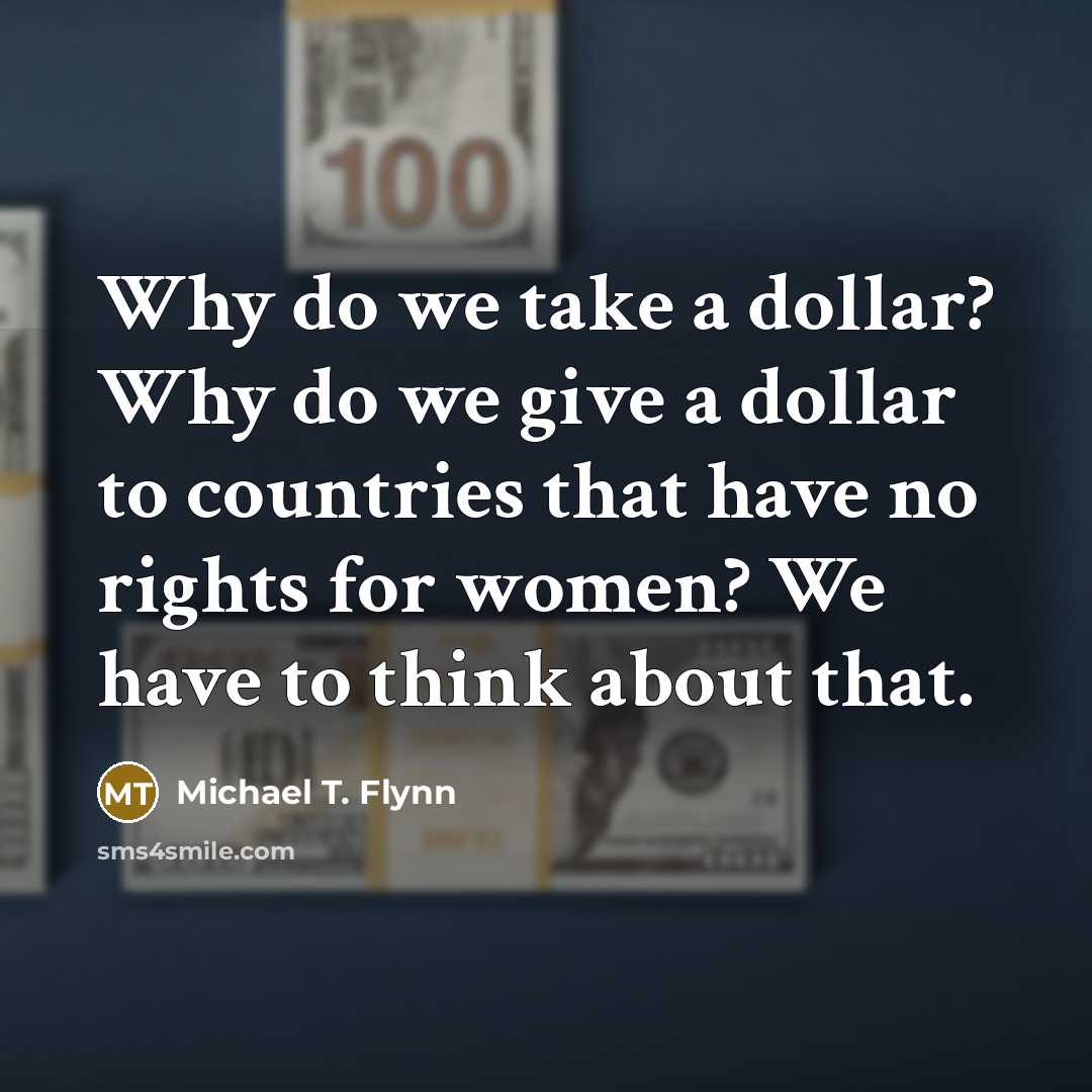 “Why do we take a dollar? Why do we give a dollar to countries that have no rights for women? We have to think about that.” quote by Michael T. Flynn