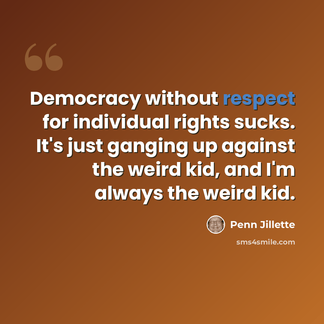 “Democracy without respect for individual rights sucks. It's just ganging up against the weird kid, and I'm always the weird kid.” quote by Penn Jillette