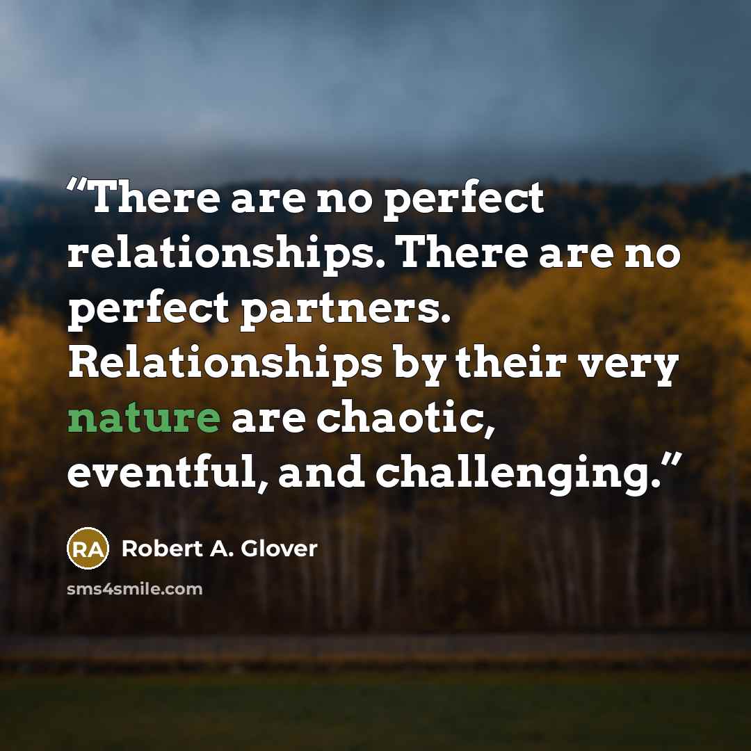 “There are no perfect relationships. There are no perfect partners. Relationships by their very nature are chaotic, eventful, and challenging.” quote by Robert A. Glover
