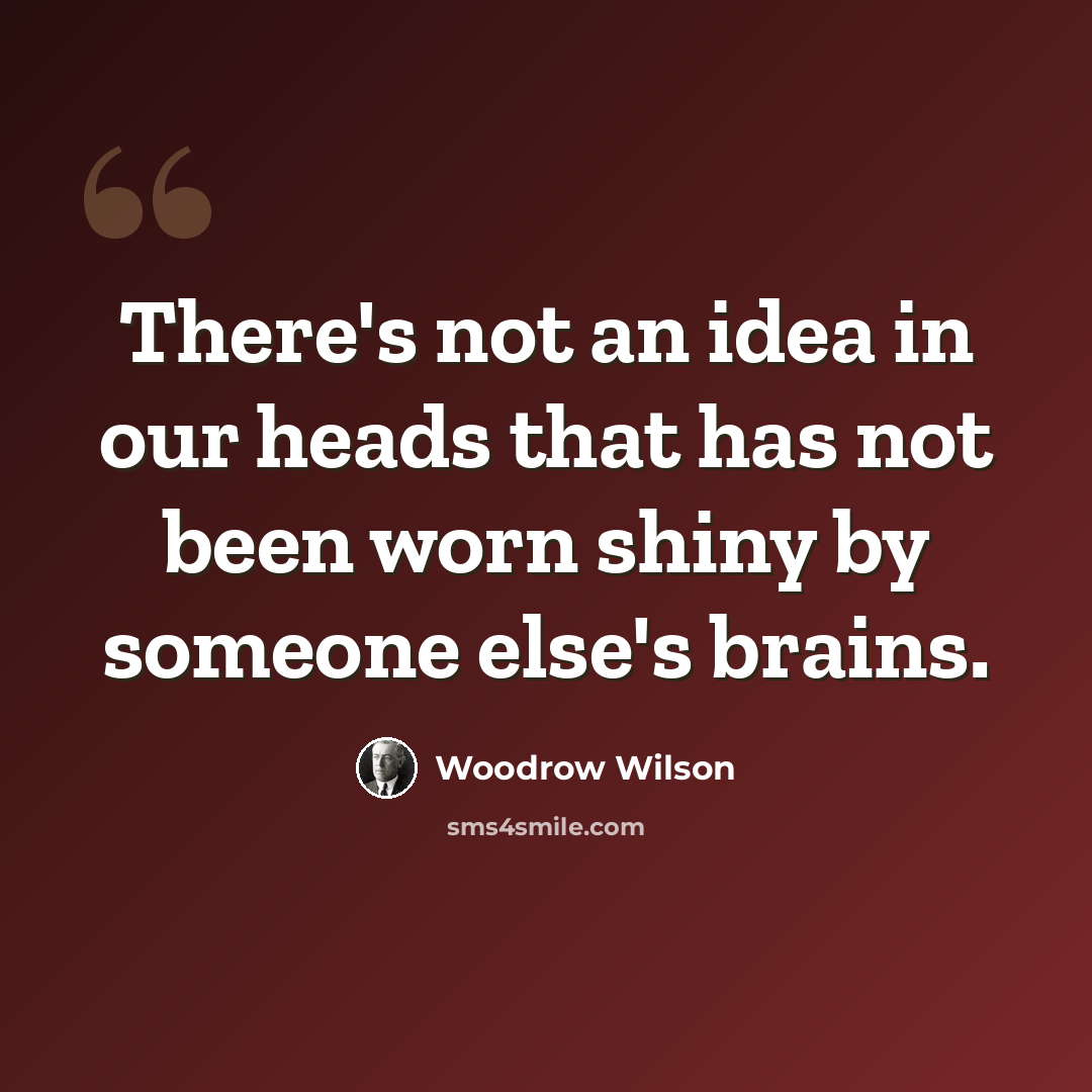 “There's not an idea in our heads that has not been worn shiny by someone else's brains.” quote by Woodrow Wilson