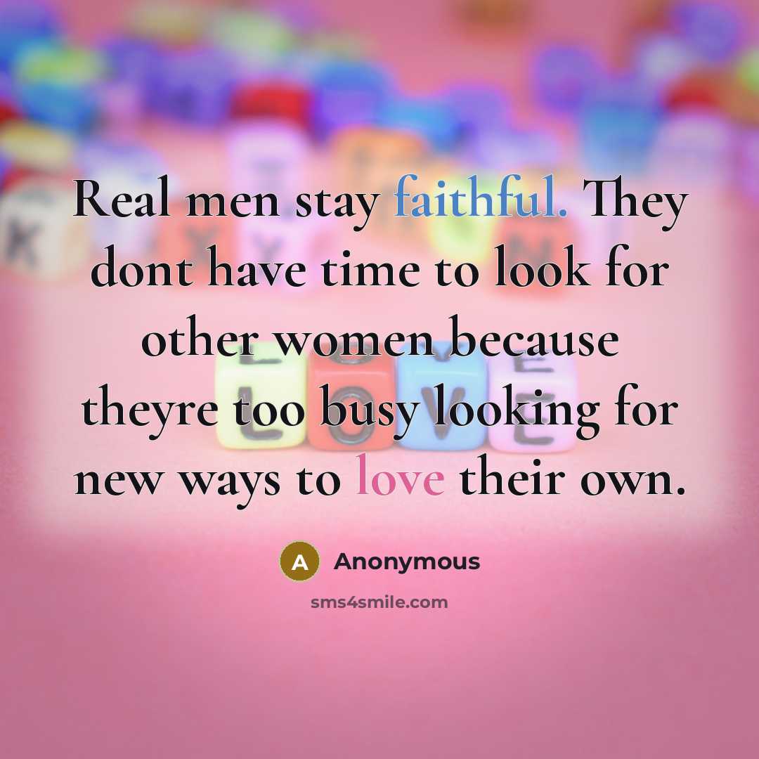 “Real men stay faithful. They dont have time to look for other women because theyre too busy looking for new ways to love their own.” quote by Anonymous