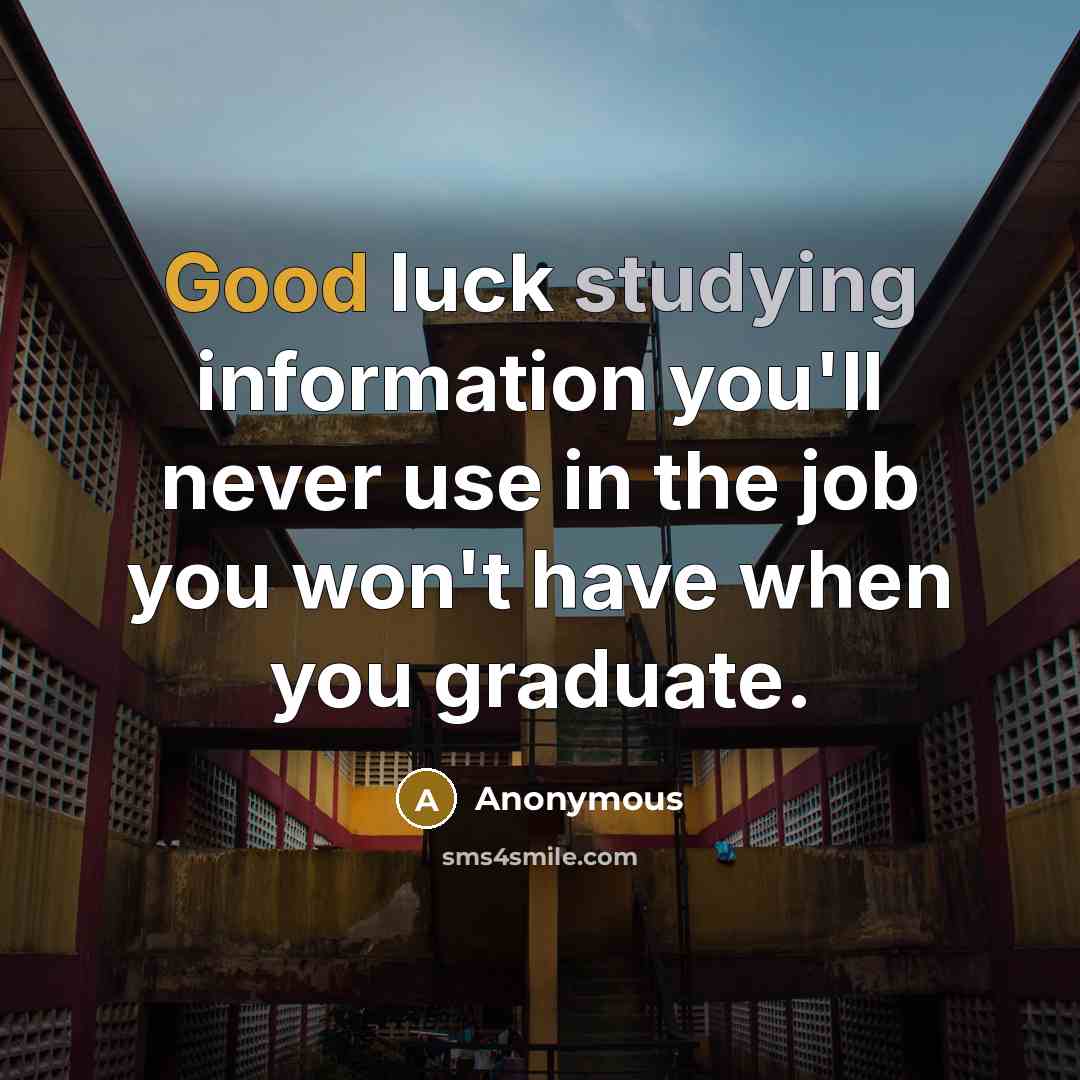 “Good luck studying information you'll never use in the job you won't have when you graduate.” quote by Anonymous