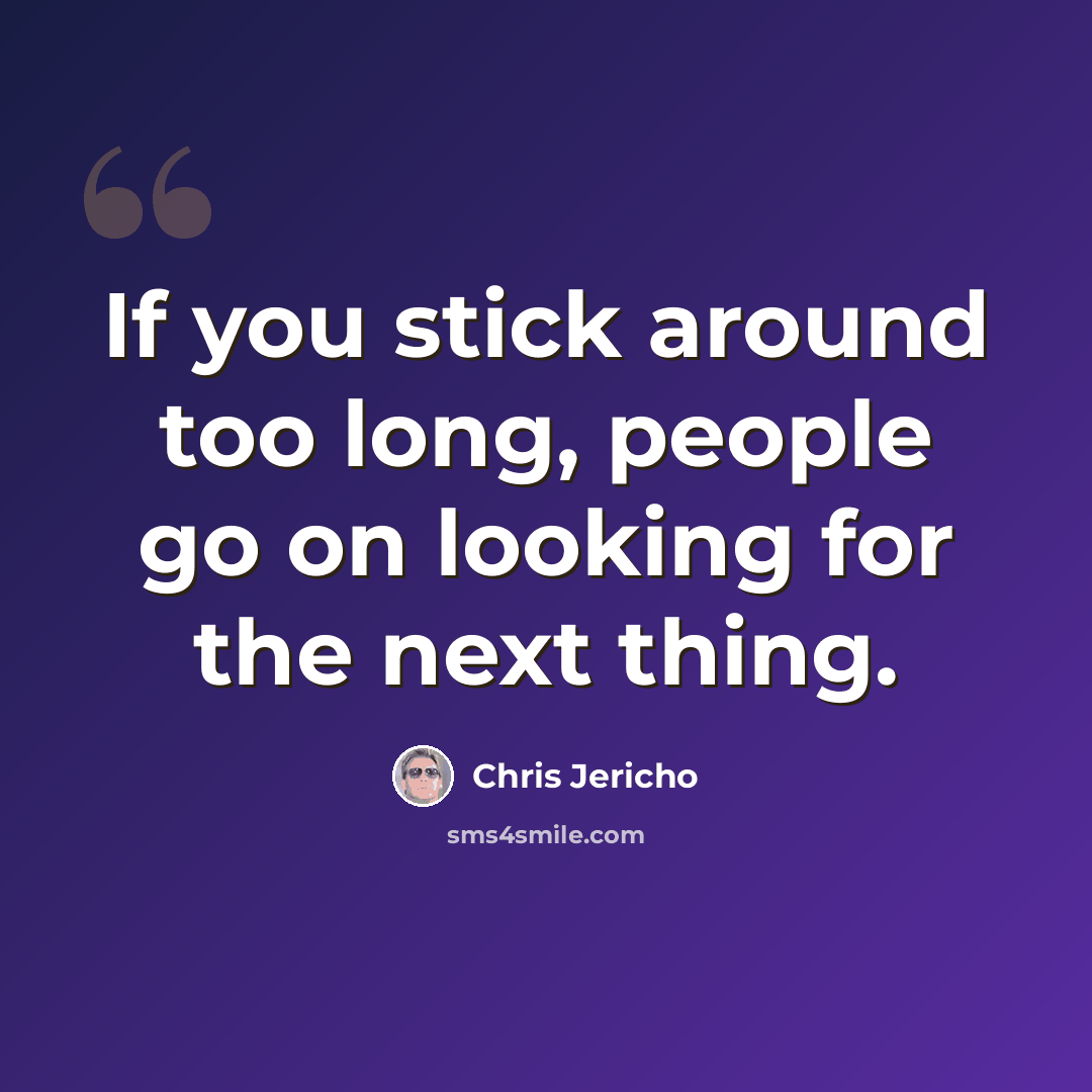 “If you stick around too long, people go on looking for the next thing.” quote by Chris Jericho