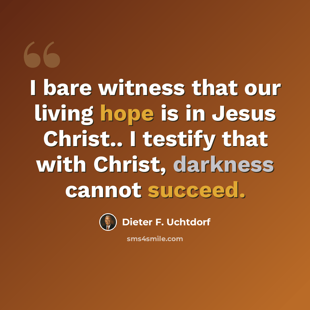 “I bare witness that our living hope is in Jesus Christ.. I testify that with Christ, darkness cannot succeed.” quote by Dieter F. Uchtdorf
