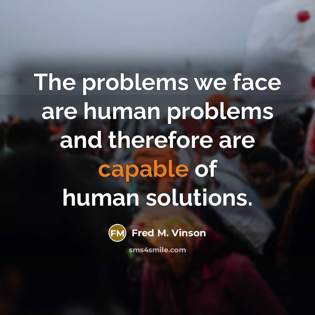 “The problems we face are human problems and therefore are capable of human solutions.” quote by Fred M. Vinson