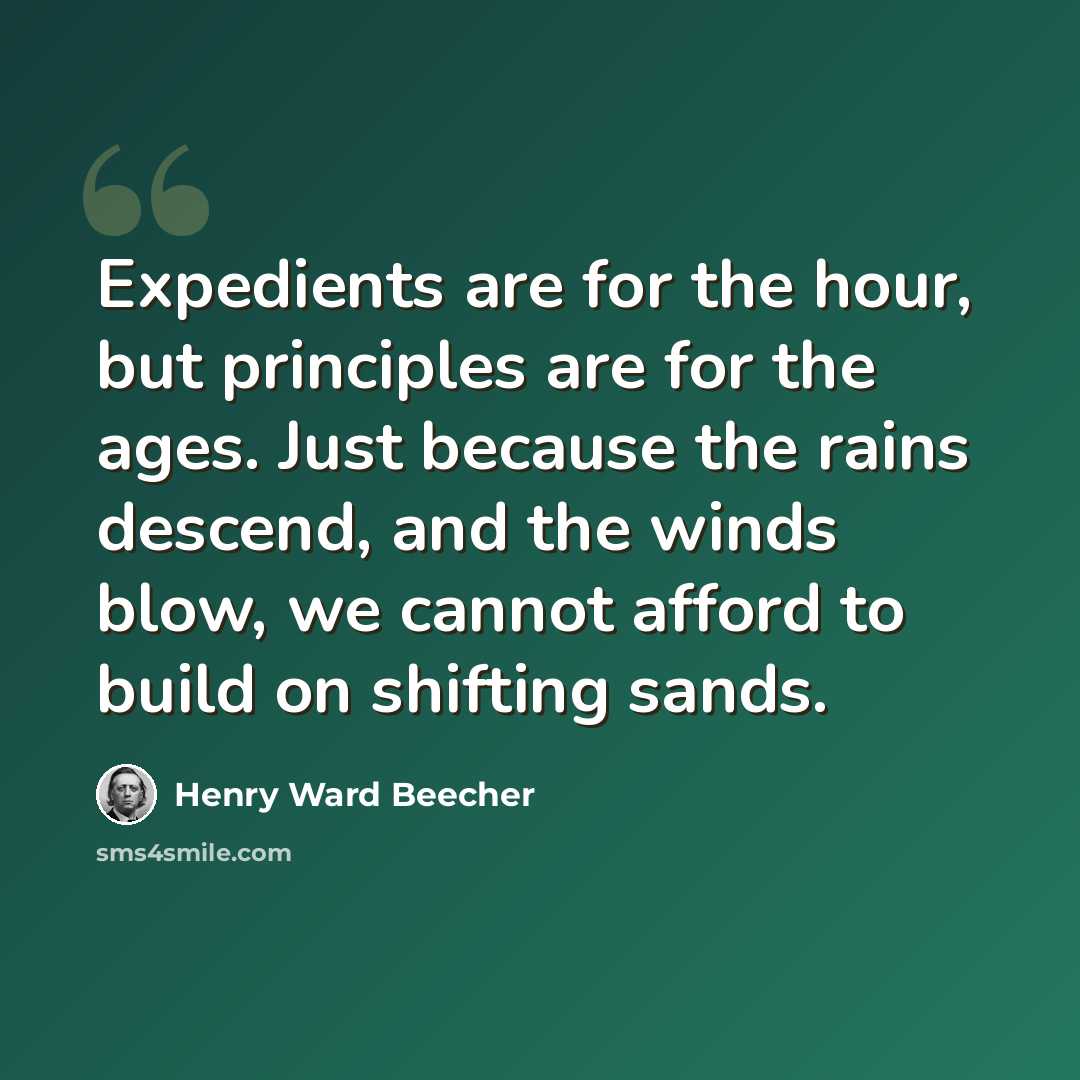 “Expedients are for the hour, but principles are for the ages. Just because the rains descend, and the winds blow, we cannot afford to build on shifting sands.” quote by Henry Ward Beecher