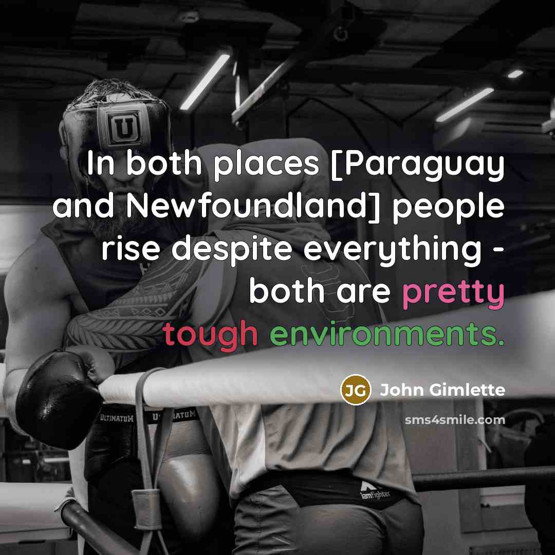 “In both places [Paraguay and Newfoundland] people rise despite everything - both are pretty tough environments.” quote by John Gimlette