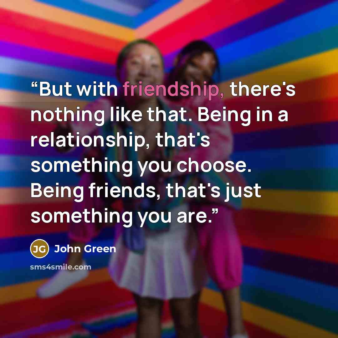 “But with friendship, there's nothing like that. Being in a relationship, that's something you choose. Being friends, that's just something you are.” quote by John Green