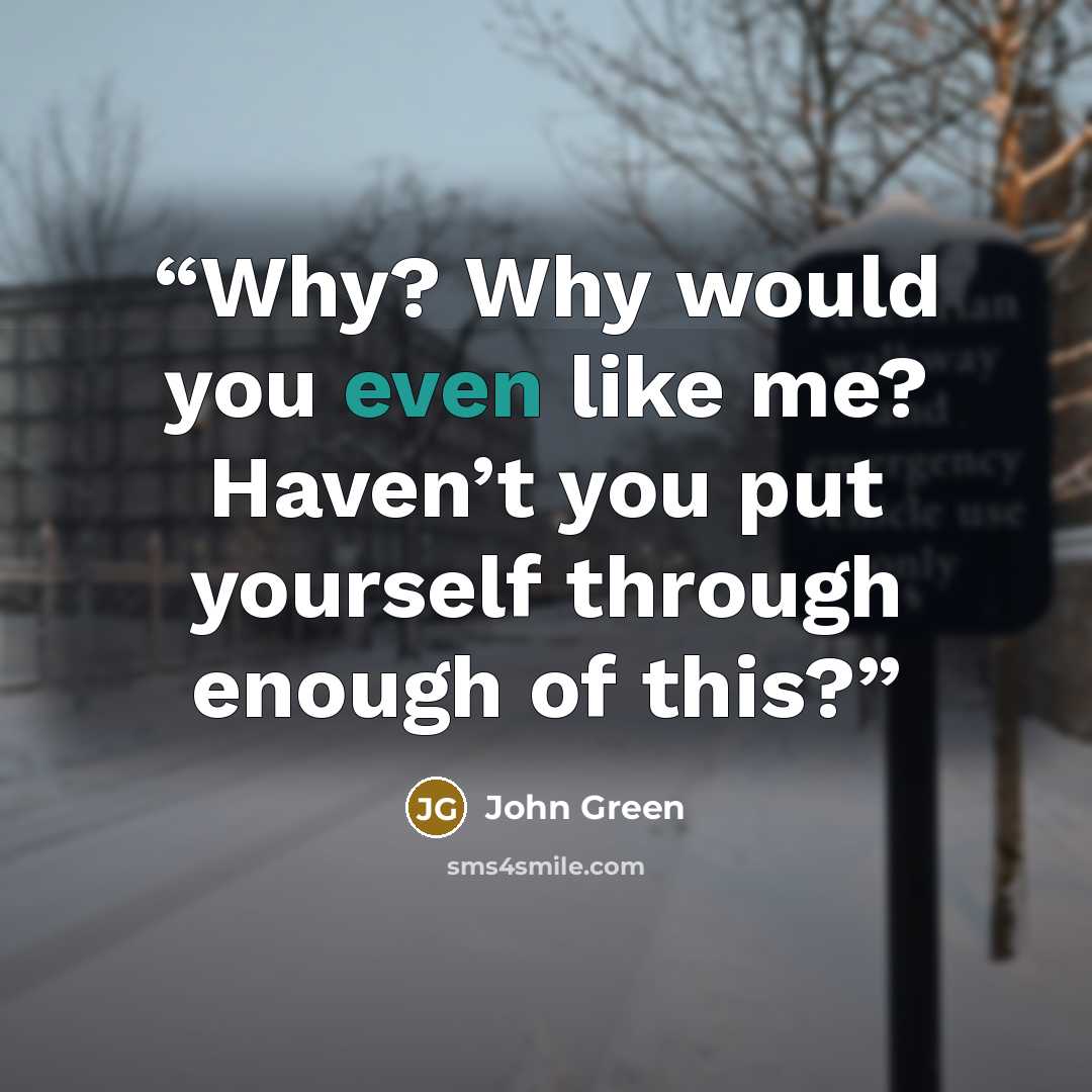 “Why? Why would you even like me? Haven’t you put yourself through enough of this?” quote by John Green