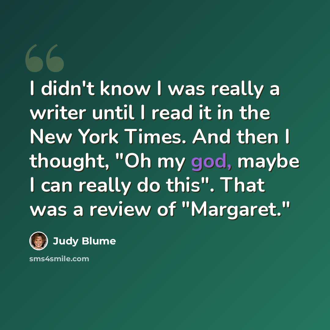 “I didn't know I was really a writer until I read it in the New York Times. And then I thought, "Oh my god, maybe I can really do this". That was a review of "Margaret."” quote by Judy Blume