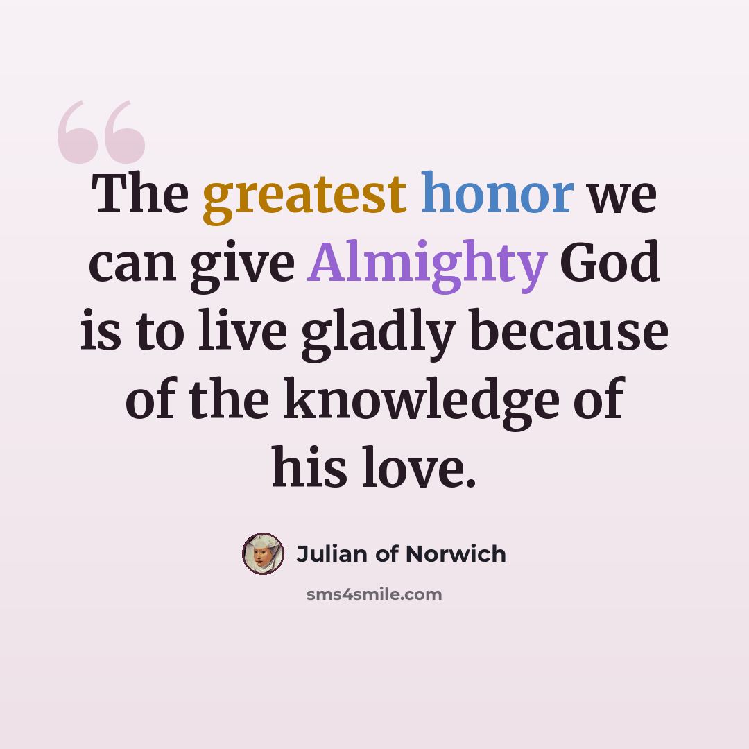 “The greatest honor we can give Almighty God is to live gladly because of the knowledge of his love.” quote by Julian of Norwich