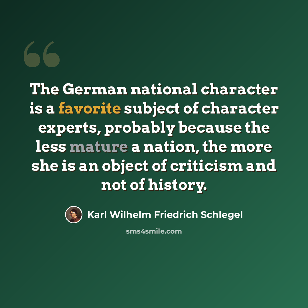 “The German national character is a favorite subject of character experts, probably because the less mature a nation, the more she is an object of criticism and not of history.” quote by Karl Wilhelm Friedrich Schlegel