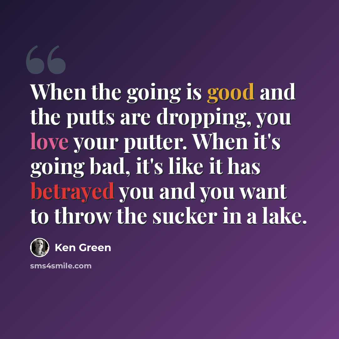 “When the going is good and the putts are dropping, you love your putter. When it's going bad, it's like it has betrayed you and you want to throw the sucker in a lake.” quote by Ken Green