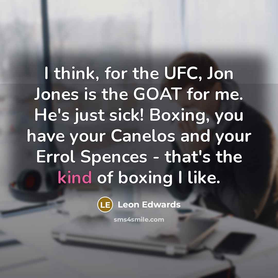 “I think, for the UFC, Jon Jones is the GOAT for me. He's just sick! Boxing, you have your Canelos and your Errol Spences - that's the kind of boxing I like.” quote by Leon Edwards