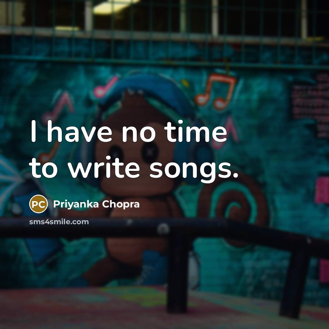 “I have no time to write songs.” quote by Priyanka Chopra