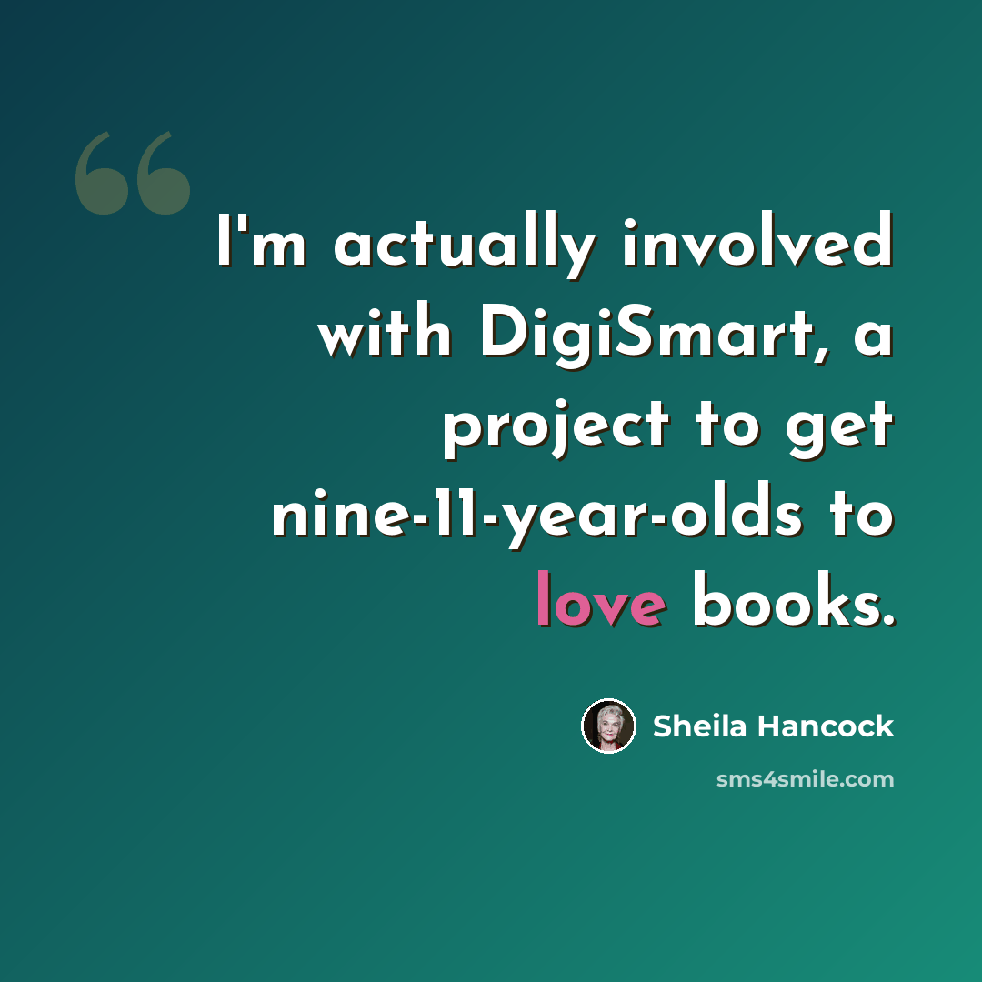 “I'm actually involved with DigiSmart, a project to get nine-11-year-olds to love books.” quote by Sheila Hancock