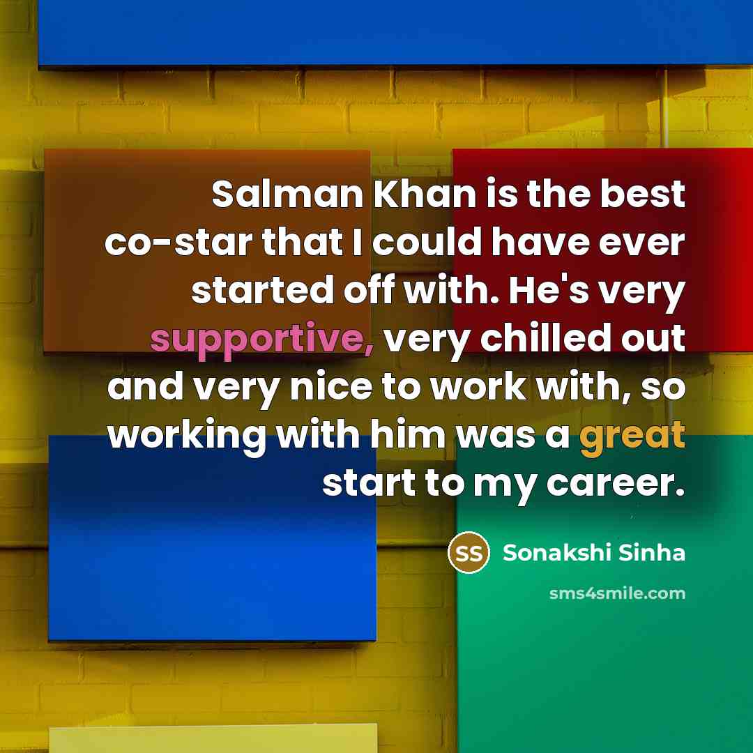 “Salman Khan is the best co-star that I could have ever started off with. He's very supportive, very chilled out and very nice to work with, so working with him was a great start to my career.” quote by Sonakshi Sinha