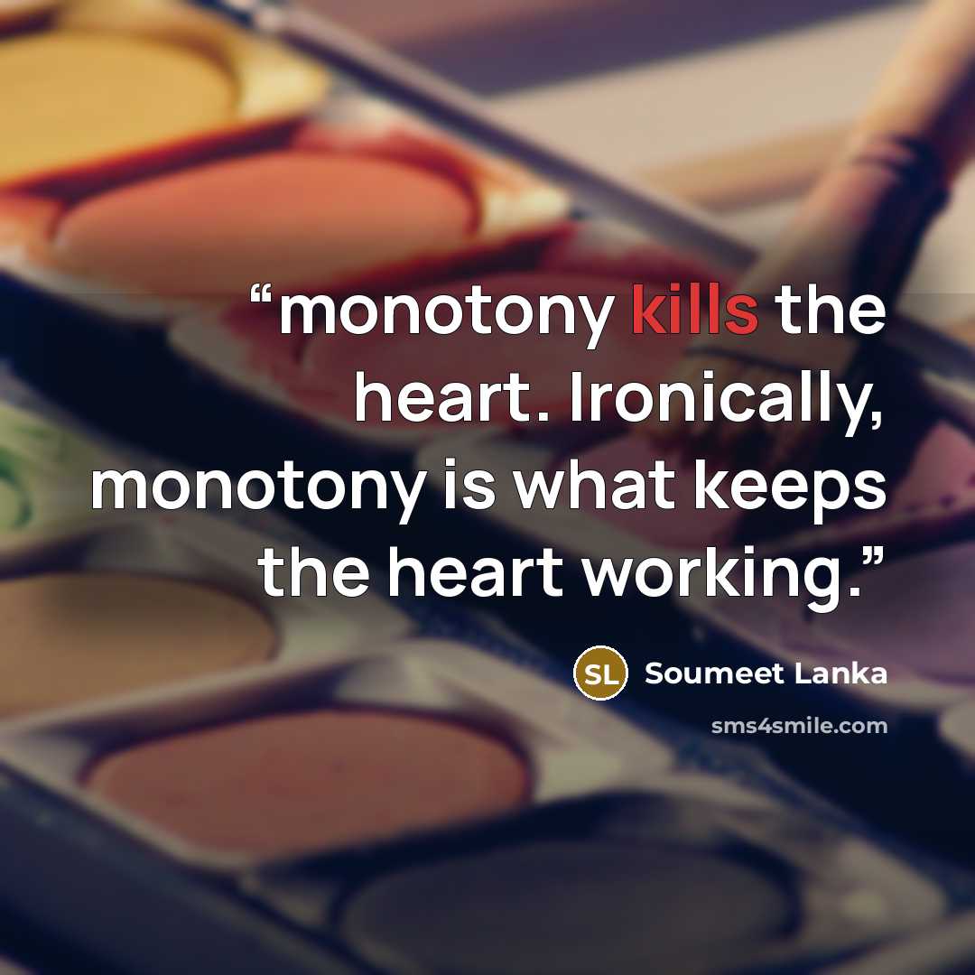 “monotony kills the heart. Ironically, monotony is what keeps the heart working.” quote by soumeet lanka
