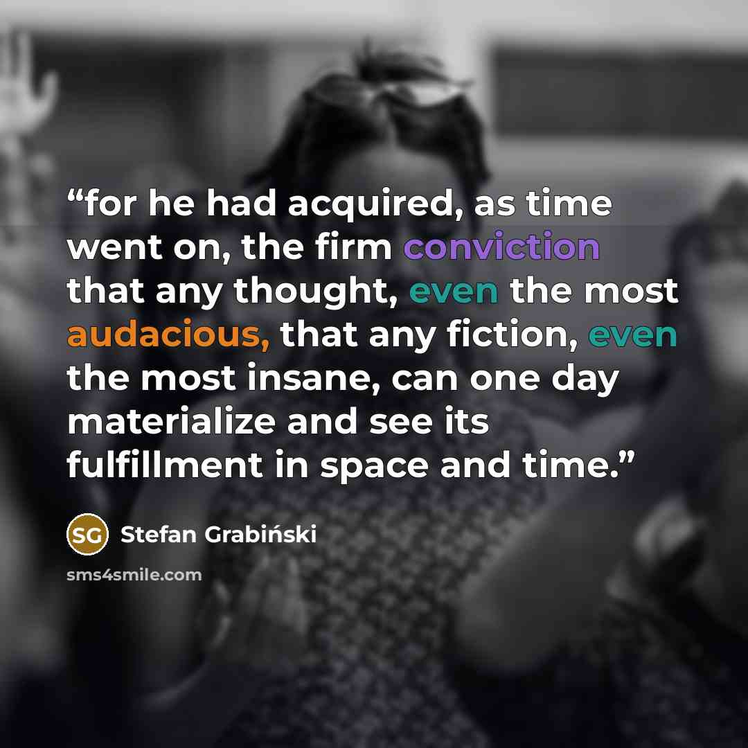 “for he had acquired, as time went on, the firm conviction that any thought, even the most audacious, that any fiction, even the most insane, can one day materialize and see its fulfillment in space and time.” quote by Stefan Grabinski