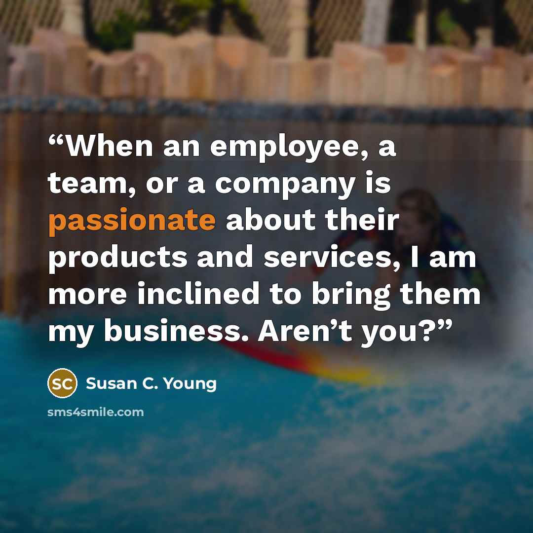 “When an employee, a team, or a company is passionate about their products and services, I am more inclined to bring them my business. Aren’t you?” quote by Susan C. Young