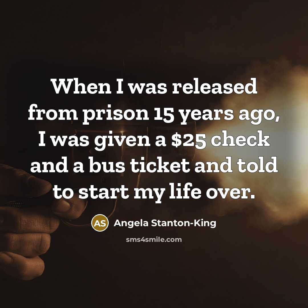 “When I was released from prison 15 years ago, I was given a $25 check and a bus ticket and told to start my life over.” quote by Angela Stanton-King