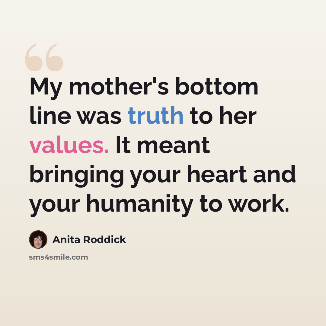 “My mother's bottom line was truth to her values. It meant bringing your heart and your humanity to work.” quote by Anita Roddick