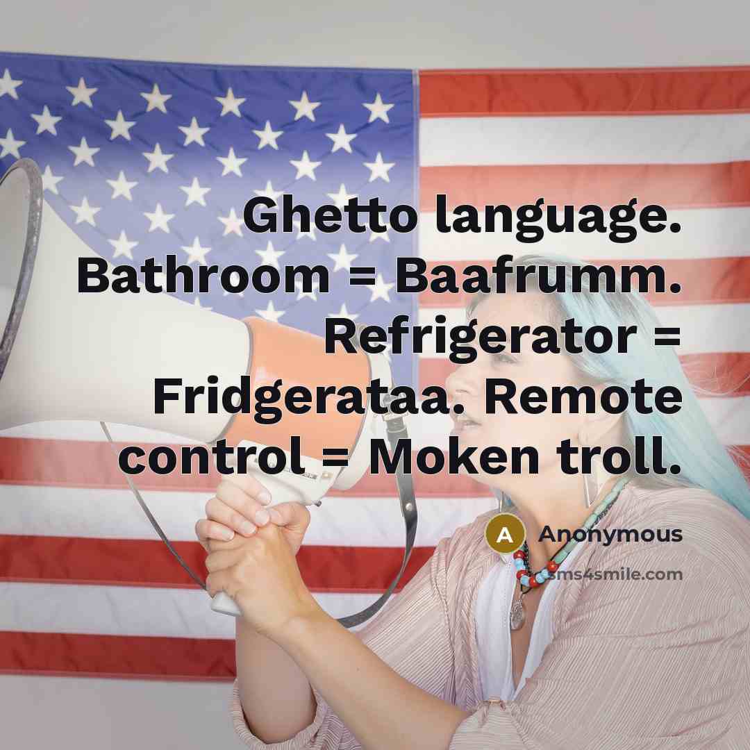 “Ghetto language. Bathroom = Baafrumm. Refrigerator = Fridgerataa. Remote control = Moken troll.” quote by Anonymous