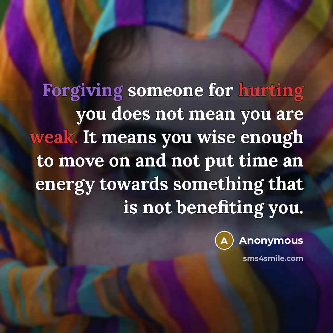 “Forgiving someone for hurting you does not mean you are weak. It means you wise enough to move on and not put time an energy towards something that is not benefiting you.” quote by Anonymous
