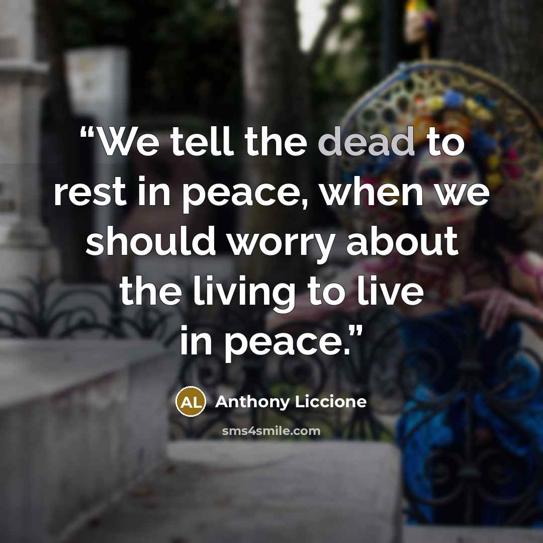“We tell the dead to rest in peace, when we should worry about the living to live in peace.” quote by Anthony Liccione