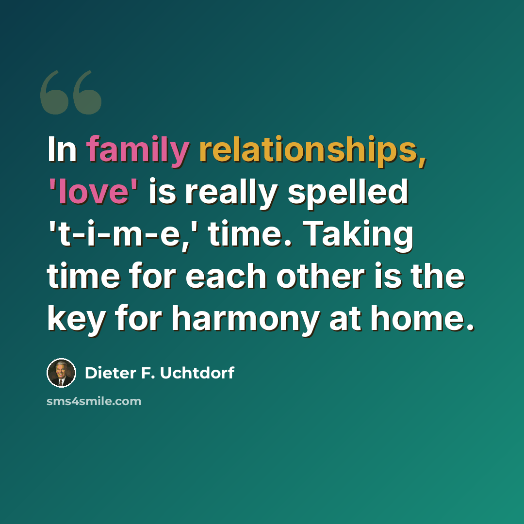 “In family relationships, 'love' is really spelled 't-i-m-e,' time. Taking time for each other is the key for harmony at home.” quote by Dieter F. Uchtdorf
