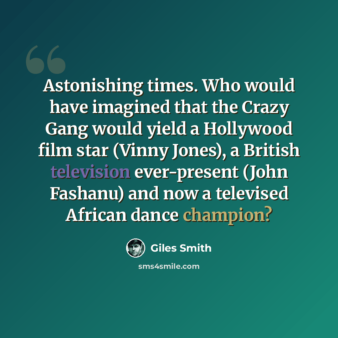 “Astonishing times. Who would have imagined that the Crazy Gang would yield a Hollywood film star (Vinny Jones), a British television ever-present (John Fashanu) and now a televised African dance champion?” quote by Giles Smith