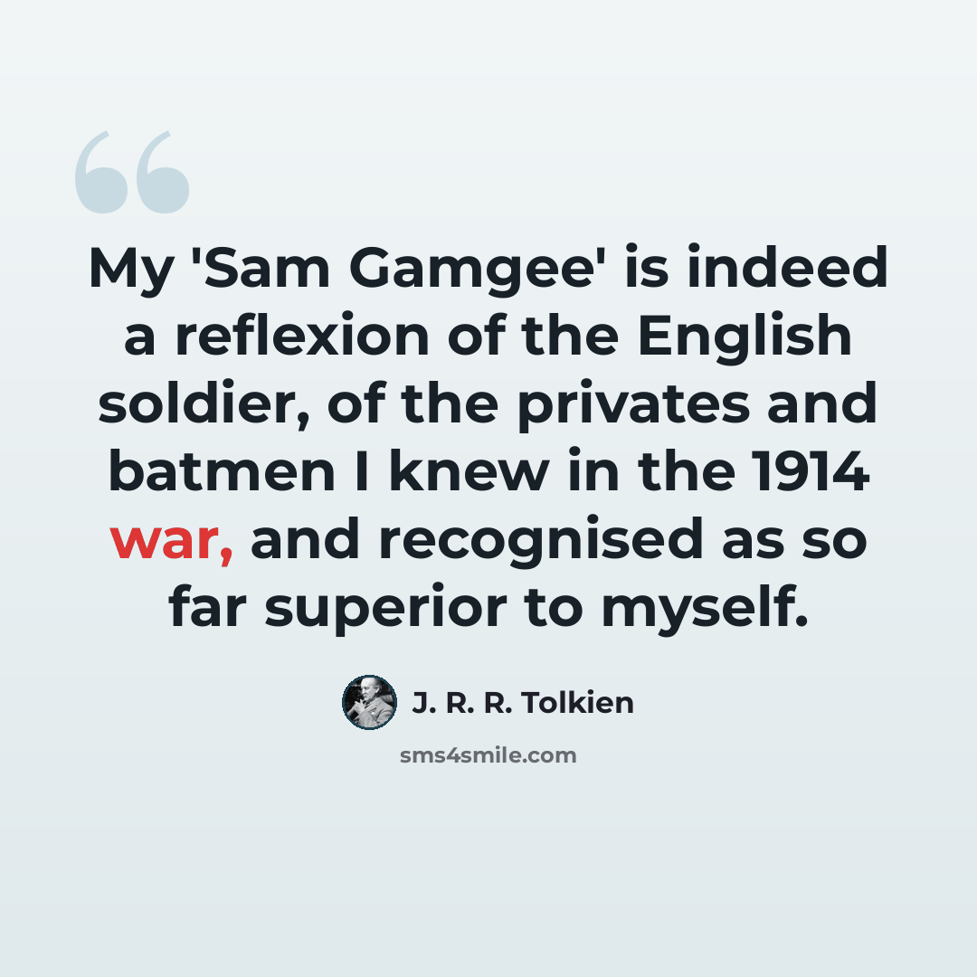 “My 'Sam Gamgee' is indeed a reflexion of the English soldier, of the privates and batmen I knew in the 1914 war, and recognised as so far superior to myself.” quote by J. R. R. Tolkien