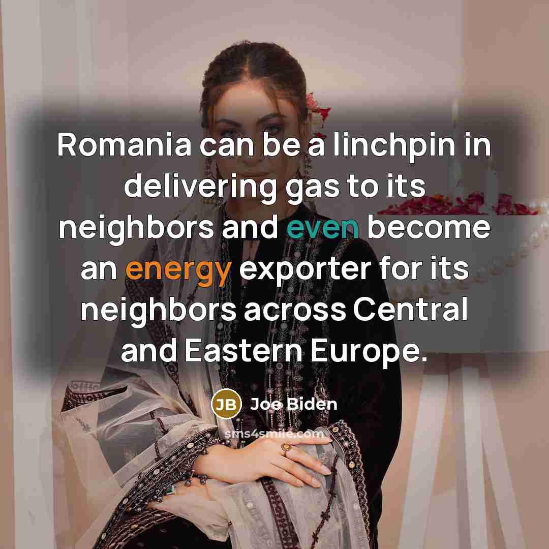 “Romania can be a linchpin in delivering gas to its neighbors and even become an energy exporter for its neighbors across Central and Eastern Europe.” quote by Joe Biden