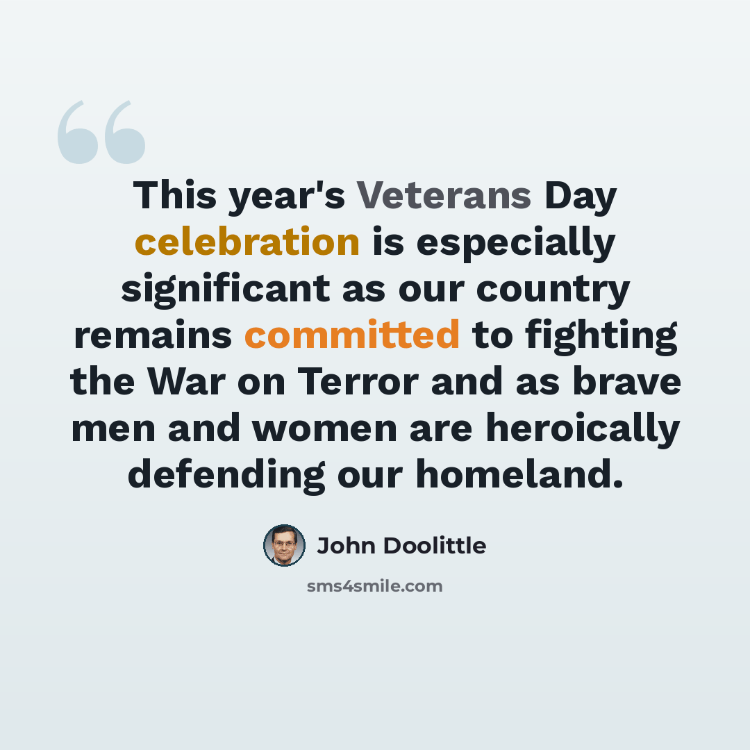 “This year's Veterans Day celebration is especially significant as our country remains committed to fighting the War on Terror and as brave men and women are heroically defending our homeland.” quote by John Doolittle