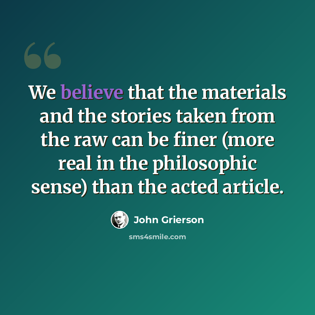 “We believe that the materials and the stories taken from the raw can be finer (more real in the philosophic sense) than the acted article.” quote by John Grierson