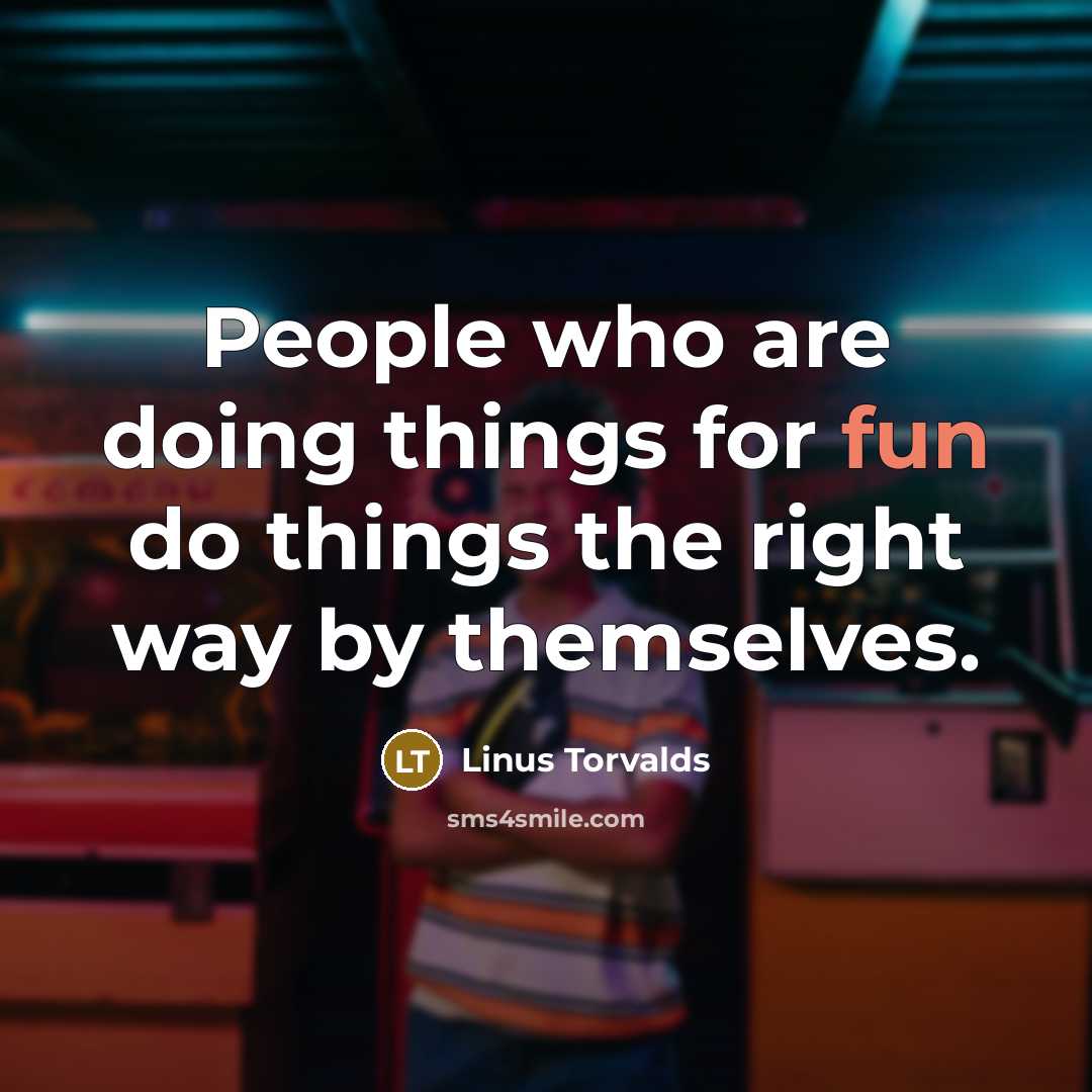 “People who are doing things for fun do things the right way by themselves.” quote by Linus Torvalds