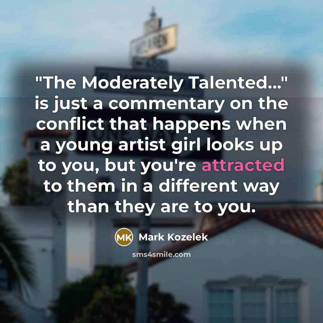 “"The Moderately Talented..." is just a commentary on the conflict that happens when a young artist girl looks up to you, but you're attracted to them in a different way than they are to you.” quote by Mark Kozelek