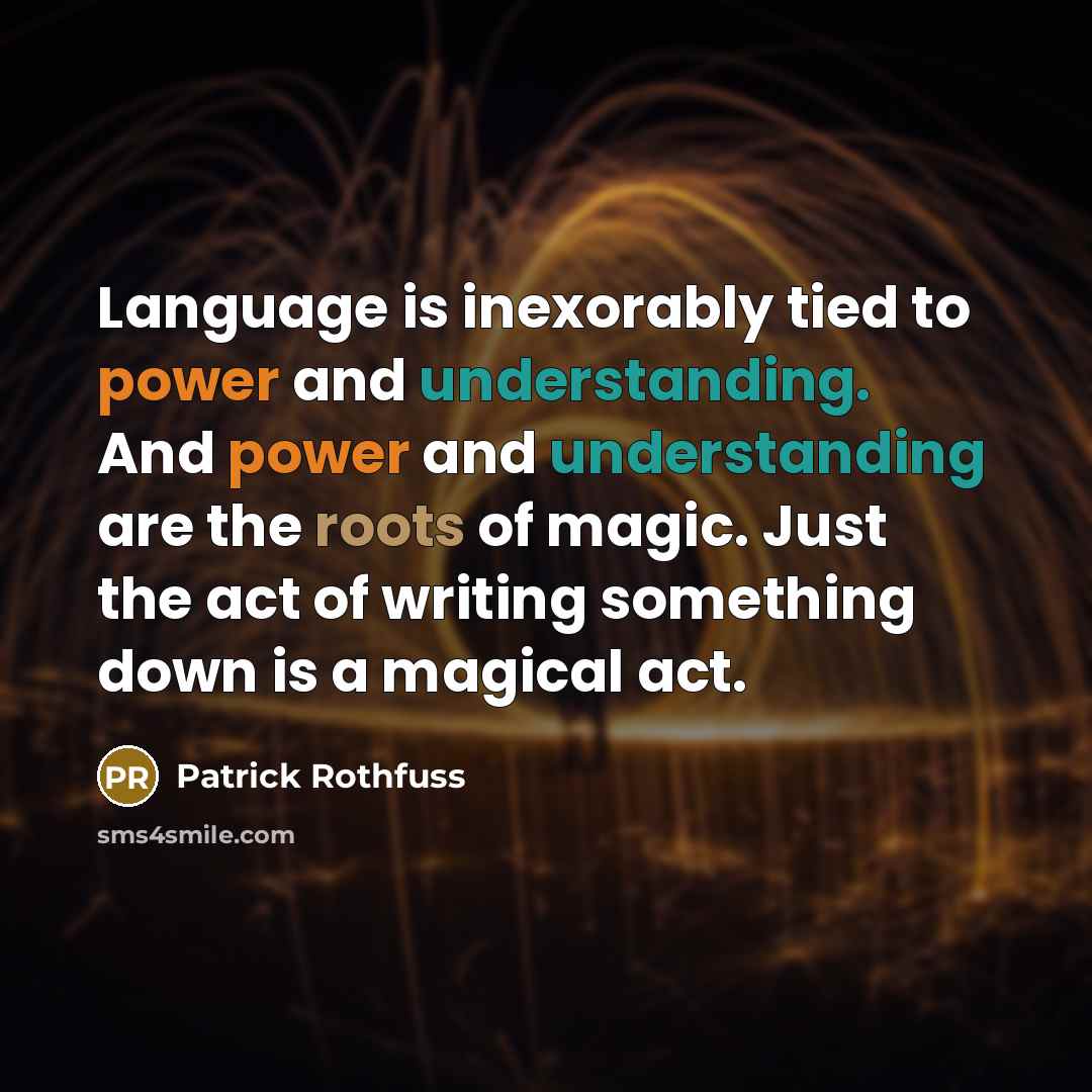 “Language is inexorably tied to power and understanding. And power and understanding are the roots of magic. Just the act of writing something down is a magical act.” quote by Patrick Rothfuss