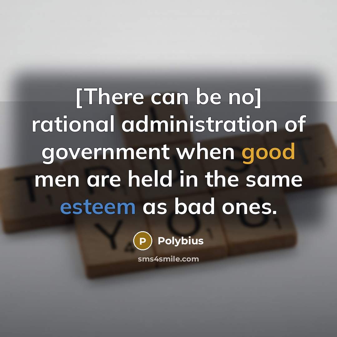 “[There can be no] rational administration of government when good men are held in the same esteem as bad ones.” quote by Polybius